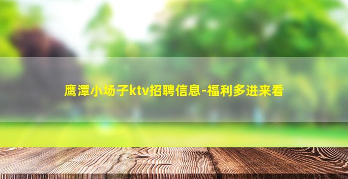 鹰潭小场子ktv招聘信息-福利多进来看